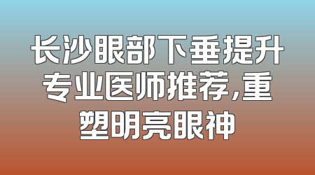 长沙眼部下垂提升专业医师推荐，重塑明亮眼神