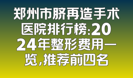 郑州市脐再造手术医院排行榜：2024年整形费用一览，推荐前四名
