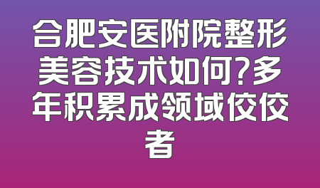 合肥安医附院整形美容技术如何？多年积累成领域佼佼者