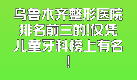 乌鲁木齐整形医院排名前三的！仅凭儿童牙科榜上有名！