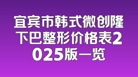 宜宾市韩式微创隆下巴整形价格表2025版一览