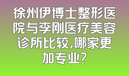 徐州伊博士整形医院与李刚医疗美容诊所比较，哪家更加专业？