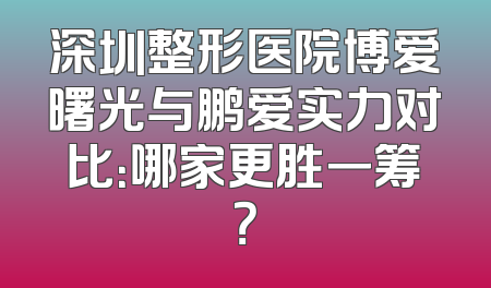 深圳整形医院博爱曙光与鹏爱实力对比：哪家更胜一筹？