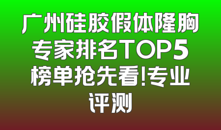 广州硅胶假体隆胸专家排名TOP5榜单抢先看！专业评测