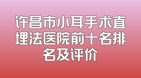 许昌市小耳手术直埋法医院前十名排名及评价