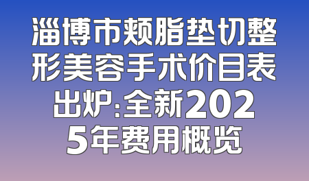 淄博市颊脂垫切整形美容手术价目表出炉：全新2025年费用概览