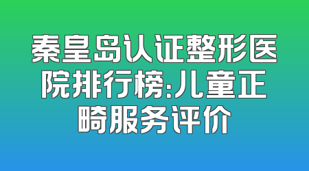 秦皇岛认证整形医院排行榜：儿童正畸服务评价