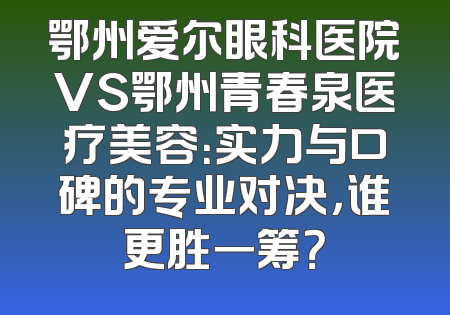 鄂州爱尔眼科医院VS鄂州青春泉医疗美容：实力与口碑的专业对决，谁更胜一筹？