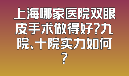 上海哪家医院双眼皮手术做得好？九院、十院实力如何？