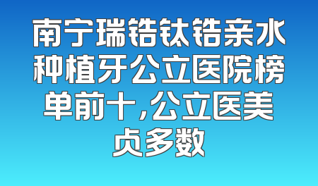 南宁瑞锆钛锆亲水种植牙公立医院榜单前十，公立医美占多数