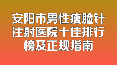 安阳市男性瘦脸针注射医院十佳排行榜及正规指南