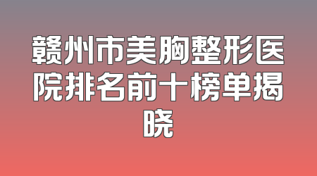 赣州市美胸整形医院排名前十榜单揭晓