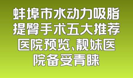 蚌埠市水动力吸脂提臀手术五大推荐医院预览、靓妹医院备受青睐