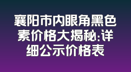 襄阳市内眼角黑色素价格大揭秘：详细公示价格表