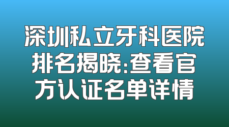 深圳私立牙科医院排名揭晓：查看官方认证名单详情