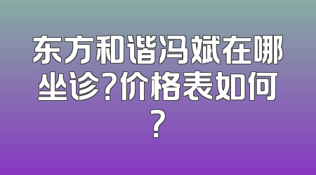 东方和谐冯斌在哪坐诊？价格表如何？