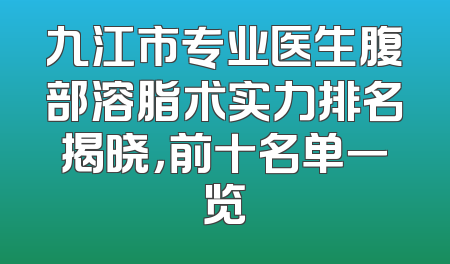 九江市专业医生腹部溶脂术实力排名揭晓，前十名单一览