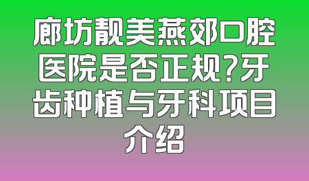 廊坊靓美燕郊口腔医院是否正规？牙齿种植与牙科项目介绍