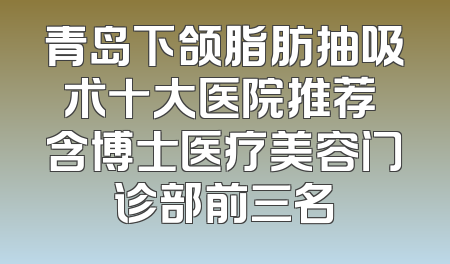 青岛下颌脂肪抽吸术十大医院推荐 含博士医疗美容门诊部前三名