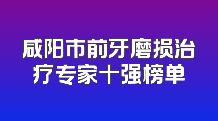 咸阳市前牙磨损治疗专家十强榜单