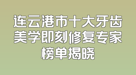 连云港市十大牙齿美学即刻修复专家榜单揭晓