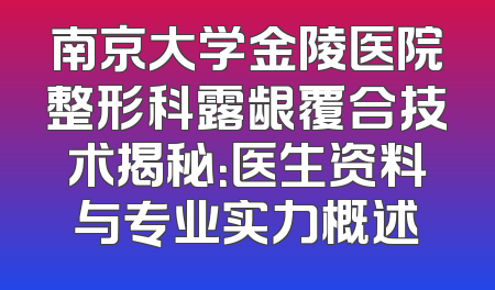 南京大学金陵医院整形科露龈覆合技术揭秘：医生资料与专业实力概述
