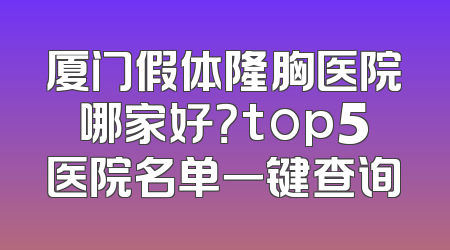 厦门假体隆胸医院哪家好？top5医院名单一键查询