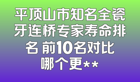 平顶山市知名全瓷牙连桥专家寿命排名 前10名对比哪个更**