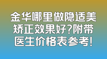 金华哪里做隐适美矫正效果好？附带医生价格表参考！