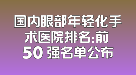 国内眼部年轻化手术医院排名：前 50 强名单公布