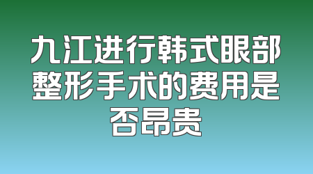 九江进行韩式眼部整形手术的费用是否昂贵