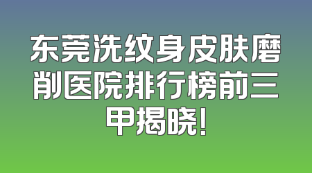 东莞洗纹身皮肤磨削医院排行榜前三甲揭晓！