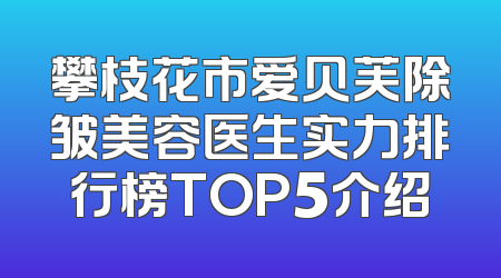 攀枝花市爱贝芙除皱美容医生实力排行榜TOP5介绍
