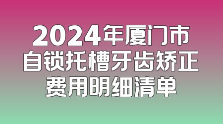 2024年厦门市自锁托槽牙齿矫正费用明细清单