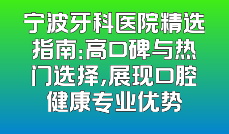 宁波牙科医院精选指南：高口碑与热门选择，展现口腔健康专业优势
