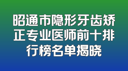 昭通市隐形牙齿矫正专业医师前十排行榜名单揭晓