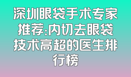 深圳眼袋手术专家推荐：内切去眼袋技术高超的医生排行榜