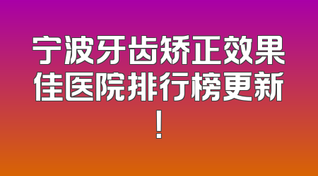 宁波牙齿矫正效果佳医院排行榜更新！