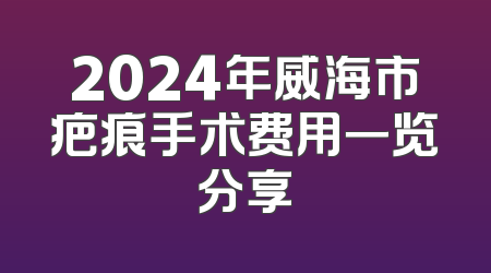 2024年威海市疤痕手术费用一览分享