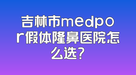 吉林市medpor假体隆鼻医院怎么选？