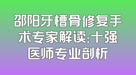 邵阳牙槽骨修复手术专家解读：十强医师专业剖析