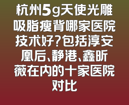 杭州5g天使光雕吸脂瘦背哪家医院技术好？包括淳安凰后、静港、鑫昕薇在内的十家医院对比