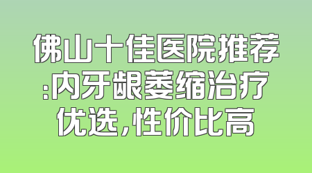 佛山十佳医院推荐：内牙龈萎缩治疗优选，性价比高