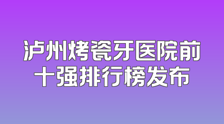 泸州烤瓷牙医院前十强排行榜发布