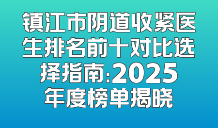 镇江市阴道收紧医生排名前十对比选择指南：2025年度榜单揭晓