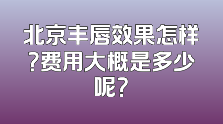 北京丰唇效果怎样？费用大概是多少呢？