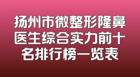 扬州市微整形隆鼻医生综合实力前十名排行榜一览表
