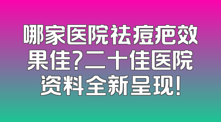 哪家医院祛痘疤效果佳？二十佳医院资料全新呈现！