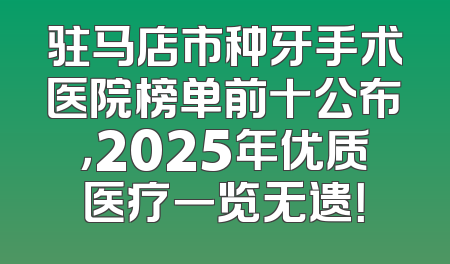 驻马店市种牙手术医院榜单前十公布，2025年优质医疗一览无遗！