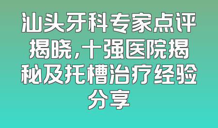 汕头牙科专家点评揭晓，十强医院揭秘及托槽治疗经验分享